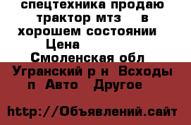 спецтехника продаю трактор мтз 80 в хорошем состоянии › Цена ­ 150 000 - Смоленская обл., Угранский р-н, Всходы п. Авто » Другое   